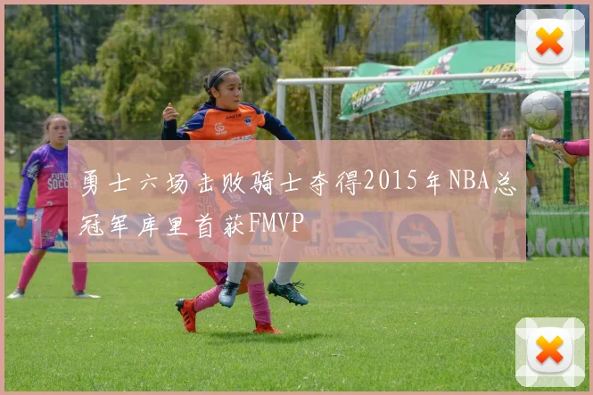 勇士六场击败骑士夺得2015年NBA总冠军库里首获FMVP