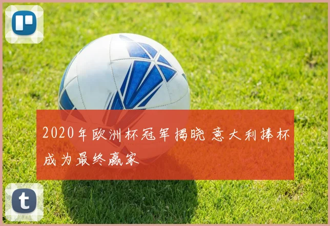 2020年欧洲杯冠军揭晓 意大利捧杯成为最终赢家
